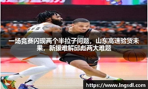一场竞赛闪现两个半拉子问题，山东高速验货未果，新援难解邱彪两大难题